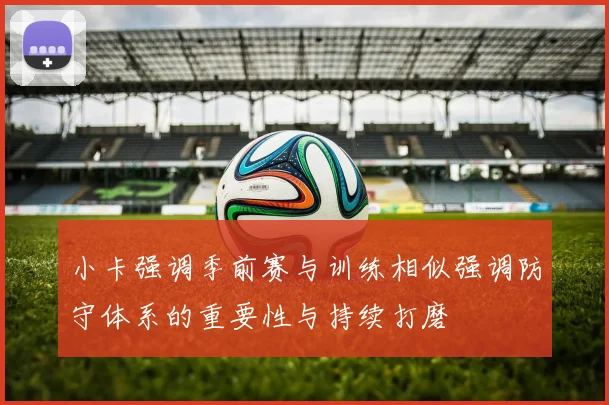 小卡强调季前赛与训练相似强调防守体系的重要性与持续打磨