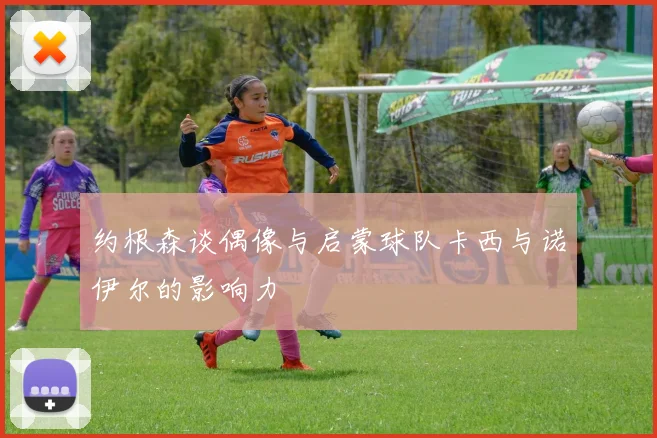 约根森谈偶像与启蒙球队卡西与诺伊尔的影响力