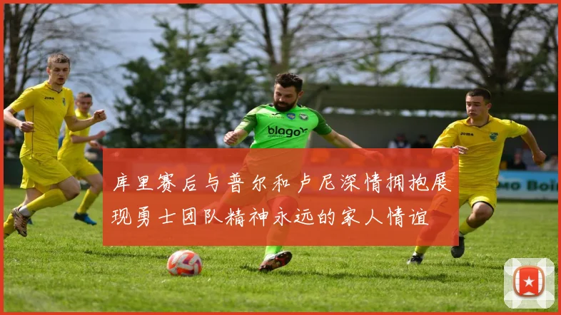 库里赛后与普尔和卢尼深情拥抱展现勇士团队精神永远的家人情谊
