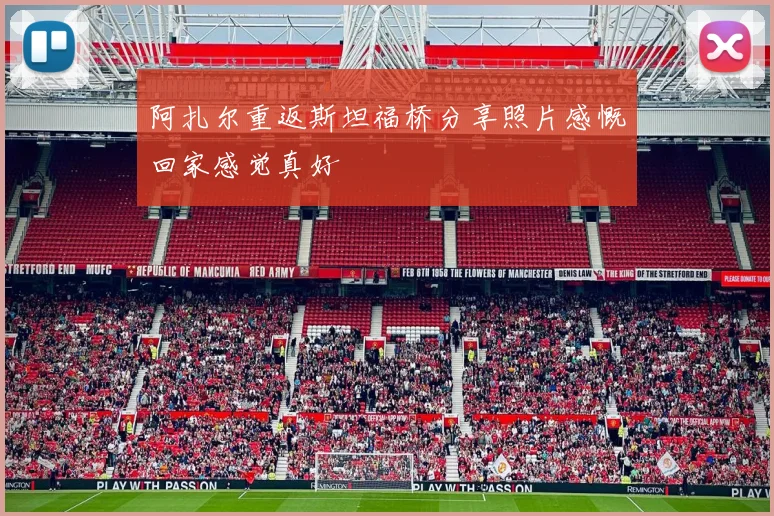 阿扎尔重返斯坦福桥分享照片感慨回家感觉真好