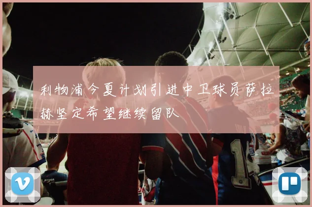 利物浦今夏计划引进中卫球员萨拉赫坚定希望继续留队