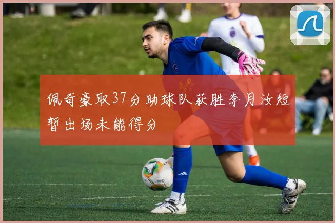 佩奇豪取37分助球队获胜李月汝短暂出场未能得分