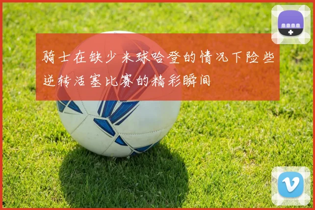 骑士在缺少米球哈登的情况下险些逆转活塞比赛的精彩瞬间
