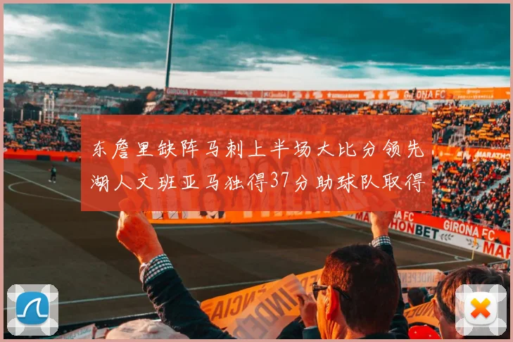 东詹里缺阵马刺上半场大比分领先湖人文班亚马独得37分助球队取得优势