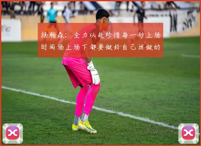 杨瀚森：全力以赴珍惜每一秒上场时间场上场下都要做好自己该做的事情