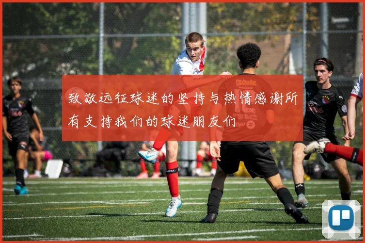 致敬远征球迷的坚持与热情感谢所有支持我们的球迷朋友们