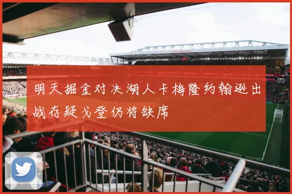 明天掘金对决湖人卡梅隆约翰逊出战存疑戈登仍将缺席