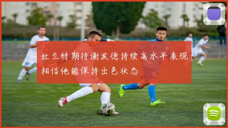 杜兰特期待谢泼德持续高水平表现相信他能保持出色状态