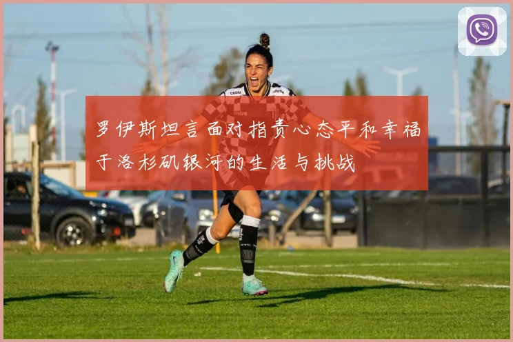 罗伊斯坦言面对指责心态平和幸福于洛杉矶银河的生活与挑战