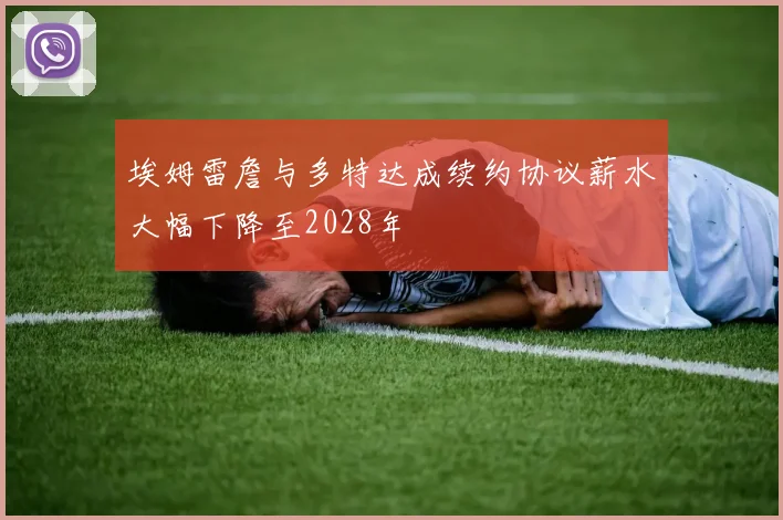 埃姆雷詹与多特达成续约协议薪水大幅下降至2028年