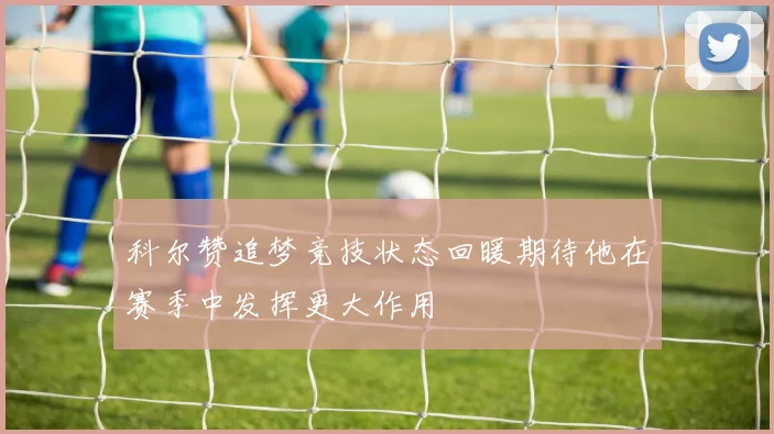 科尔赞追梦竞技状态回暖期待他在赛季中发挥更大作用