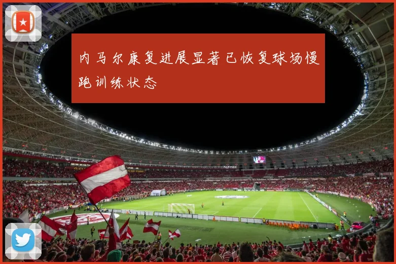 内马尔康复进展显著已恢复球场慢跑训练状态