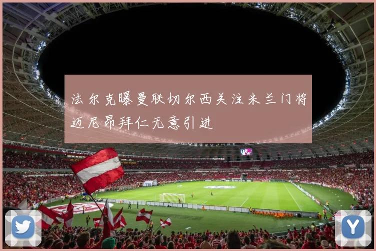 法尔克曝曼联切尔西关注米兰门将迈尼昂拜仁无意引进