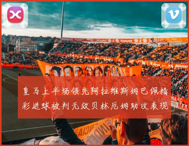 皇马上半场领先阿拉维斯姆巴佩精彩进球被判无效贝林厄姆助攻表现抢眼