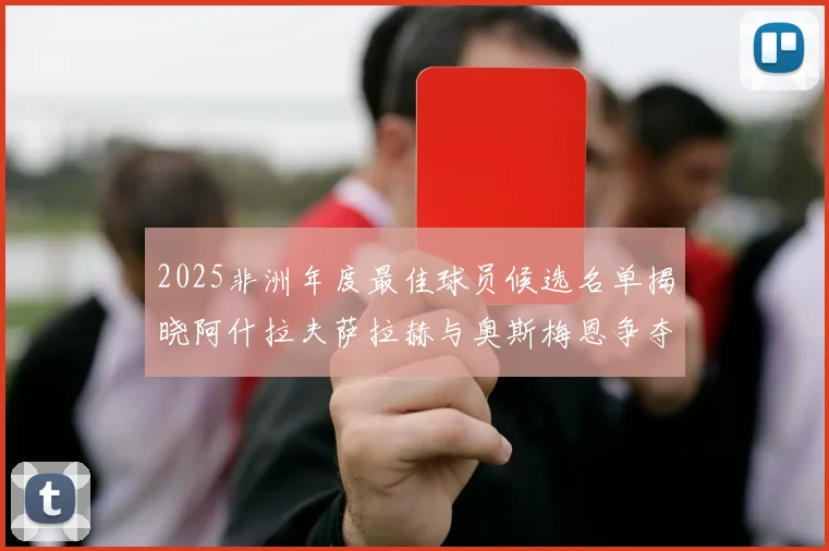 2025非洲年度最佳球员候选名单揭晓阿什拉夫萨拉赫与奥斯梅恩争夺荣耀