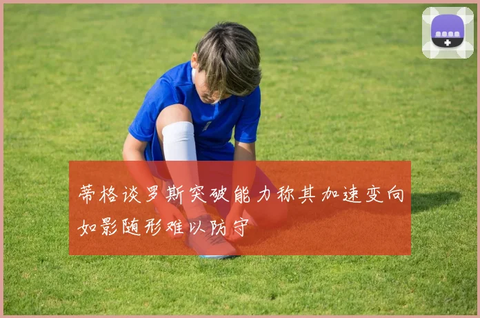 蒂格谈罗斯突破能力称其加速变向如影随形难以防守
