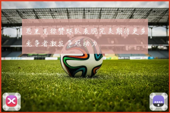 恩里克称赞球队表现完美期待更多竞争者激发争冠动力
