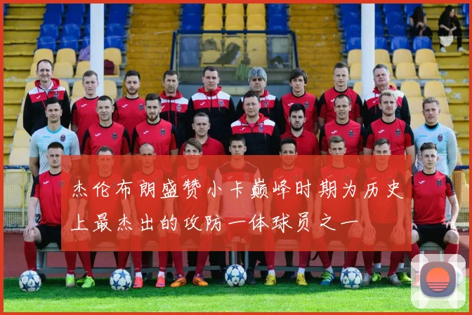 杰伦布朗盛赞小卡巅峰时期为历史上最杰出的攻防一体球员之一