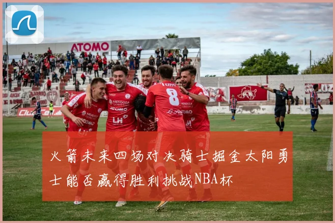 火箭未来四场对决骑士掘金太阳勇士能否赢得胜利挑战NBA杯