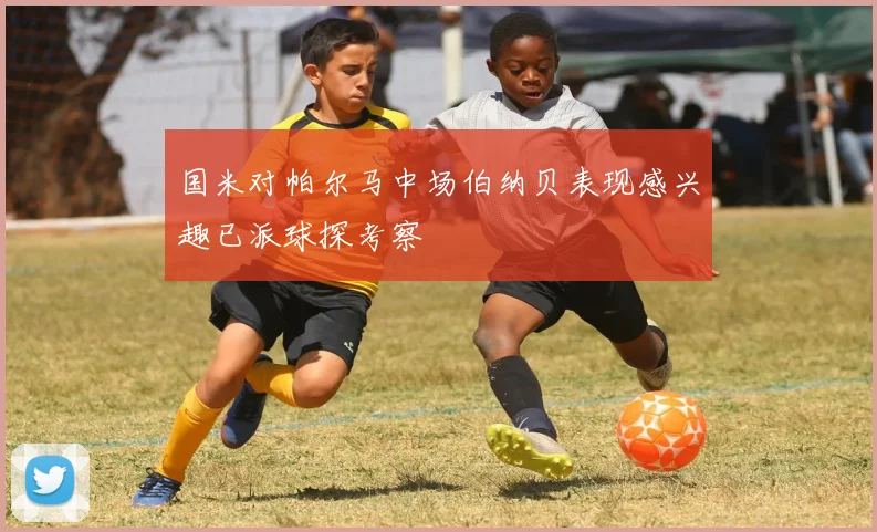 国米对帕尔马中场伯纳贝表现感兴趣已派球探考察