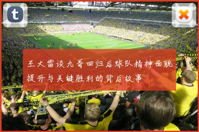 王大雷谈九哥回归后球队精神面貌提升与关键胜利的背后故事