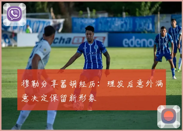 穆勒分享蓄胡经历：理发后意外满意决定保留新形象