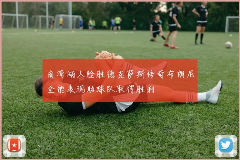 南湾湖人险胜德克萨斯传奇布朗尼全能表现助球队取得胜利