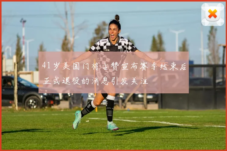 41岁美国门将古赞宣布赛季结束后正式退役的消息引发关注
