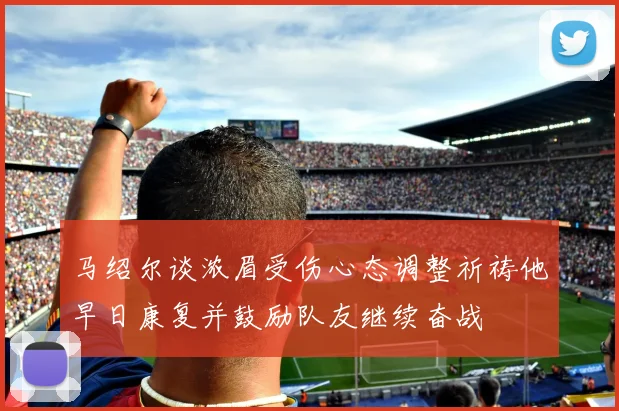 马绍尔谈浓眉受伤心态调整祈祷他早日康复并鼓励队友继续奋战