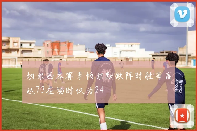 切尔西本赛季帕尔默缺阵时胜率高达73在场时仅为24