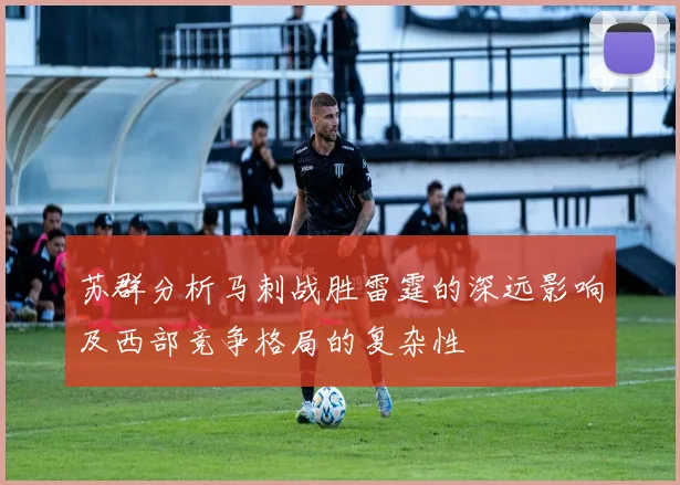 苏群分析马刺战胜雷霆的深远影响及西部竞争格局的复杂性