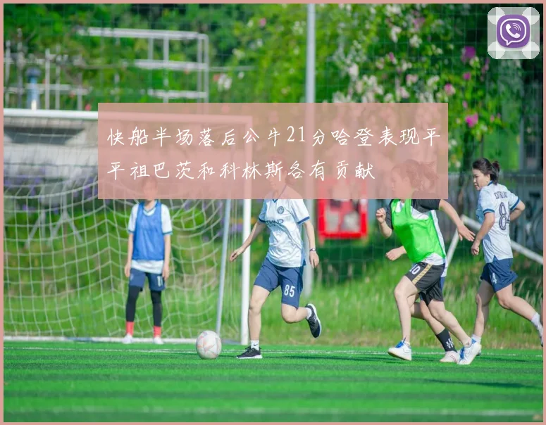 快船半场落后公牛21分哈登表现平平祖巴茨和科林斯各有贡献