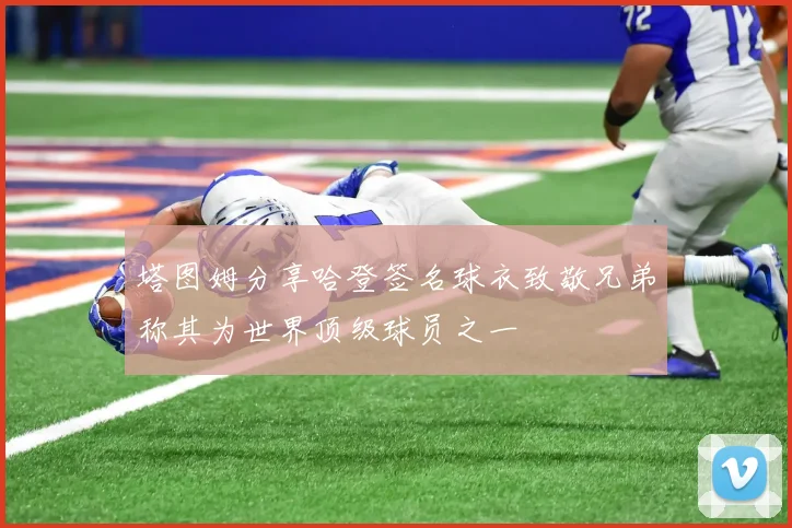 塔图姆分享哈登签名球衣致敬兄弟称其为世界顶级球员之一