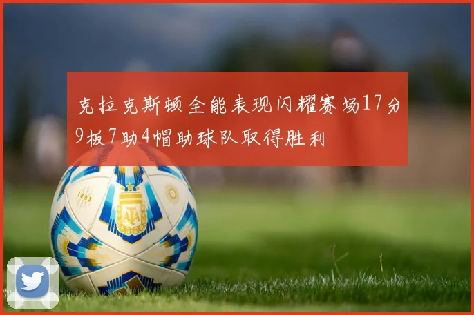 克拉克斯顿全能表现闪耀赛场17分9板7助4帽助球队取得胜利
