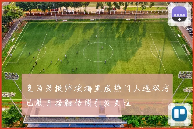 皇马若换帅埃梅里成热门人选双方已展开接触传闻引发关注