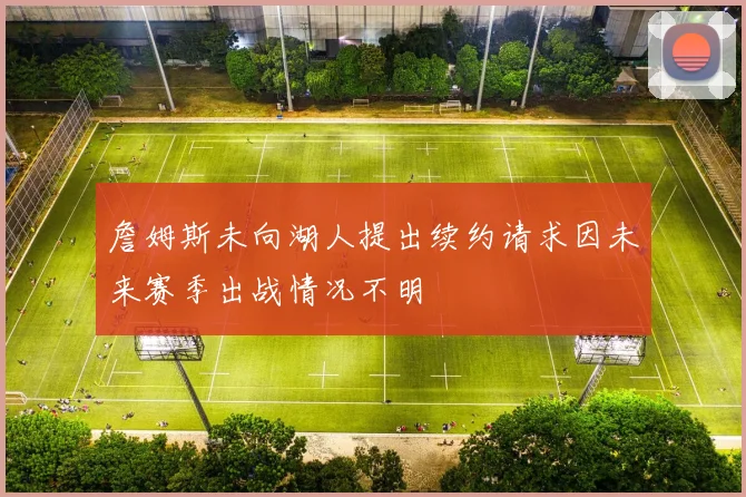 詹姆斯未向湖人提出续约请求因未来赛季出战情况不明