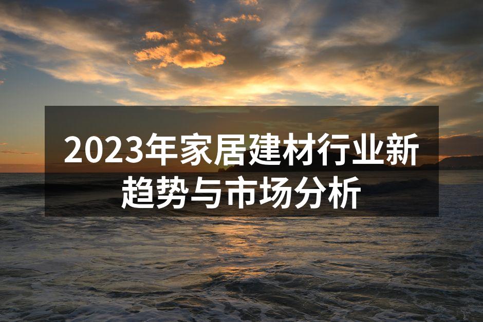 2023年家居建材行业新趋势与市场分析